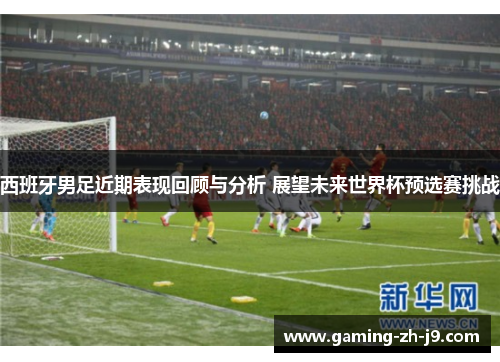 西班牙男足近期表现回顾与分析 展望未来世界杯预选赛挑战