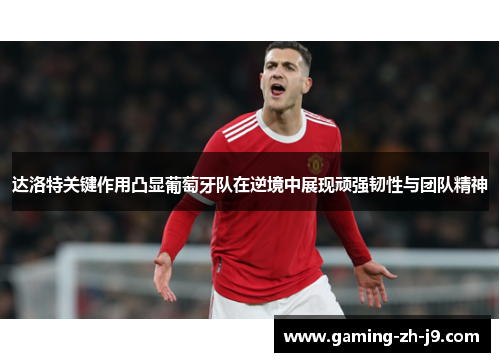 达洛特关键作用凸显葡萄牙队在逆境中展现顽强韧性与团队精神