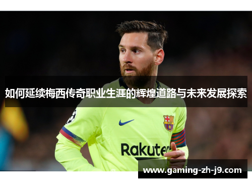 如何延续梅西传奇职业生涯的辉煌道路与未来发展探索 如何延续梅西传奇职业生涯的辉煌道路与未来发展探索