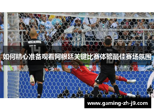 如何精心准备观看阿根廷关键比赛体验最佳赛场氛围