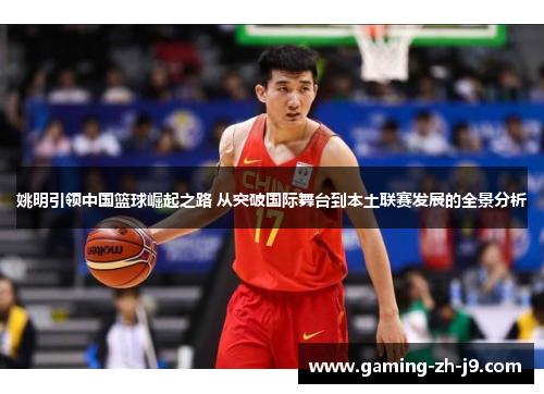 姚明引领中国篮球崛起之路 从突破国际舞台到本土联赛发展的全景分析
