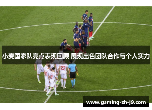 小麦国家队亮点表现回顾 展现出色团队合作与个人实力 小麦国家队亮点表现回顾 展现出色团队合作与个人实力