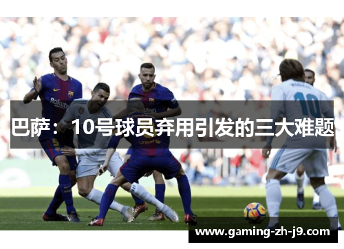 巴萨：10号球员弃用引发的三大难题