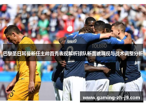 巴黎圣日耳曼新任主帅首秀表现解析球队新面貌展现与战术调整分析 巴黎圣日耳曼新任主帅首秀表现解析球队新面貌展现与战术调整分析