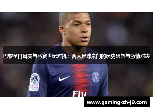 巴黎圣日耳曼与马赛世纪对抗:两大足球豪门的历史恩怨与激情对决 巴黎圣日耳曼与马赛世纪对抗:两大足球豪门的历史恩怨与激情对决