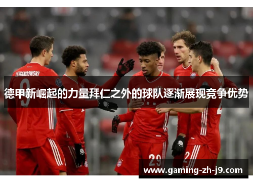 德甲新崛起的力量拜仁之外的球队逐渐展现竞争优势 德甲新崛起的力量拜仁之外的球队逐渐展现竞争优势