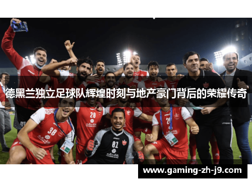 德黑兰独立足球队辉煌时刻与地产豪门背后的荣耀传奇