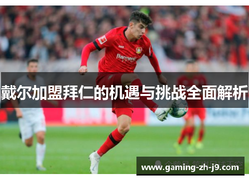 戴尔加盟拜仁的机遇与挑战全面解析 戴尔加盟拜仁的机遇与挑战全面解析