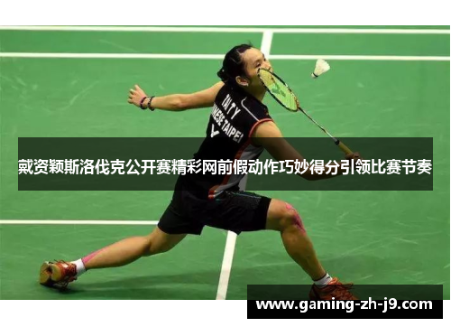 戴资颖斯洛伐克公开赛精彩网前假动作巧妙得分引领比赛节奏