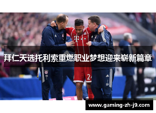 拜仁天选托利索重燃职业梦想迎来崭新篇章 拜仁天选托利索重燃职业梦想迎来崭新篇章