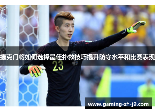 捷克门将如何选择最佳扑救技巧提升防守水平和比赛表现