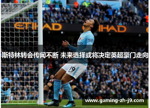 斯特林转会传闻不断 未来选择或将决定英超豪门走向 斯特林转会传闻不断 未来选择或将决定英超豪门走向