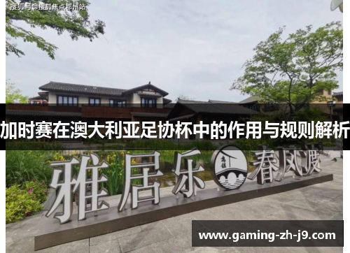 加时赛在澳大利亚足协杯中的作用与规则解析 加时赛在澳大利亚足协杯中的作用与规则解析