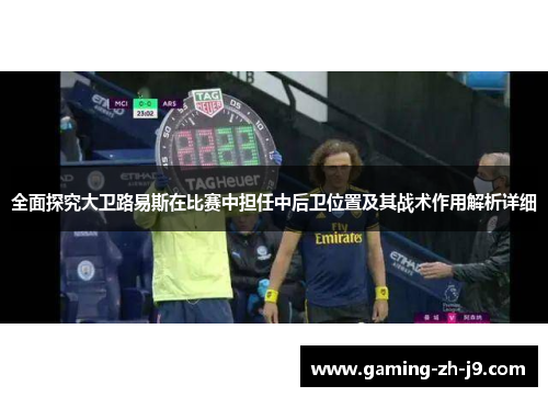 全面探究大卫路易斯在比赛中担任中后卫位置及其战术作用解析详细 全面探究大卫路易斯在比赛中担任中后卫位置及其战术作用解析详细