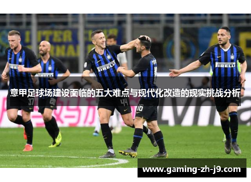 意甲足球场建设面临的五大难点与现代化改造的现实挑战分析