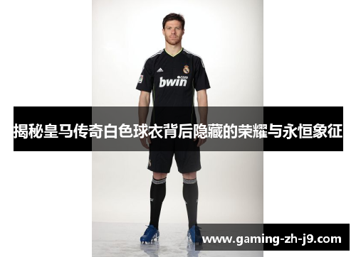 揭秘皇马传奇白色球衣背后隐藏的荣耀与永恒象征