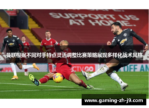 曼联根据不同对手特点灵活调整比赛策略展现多样化战术风格