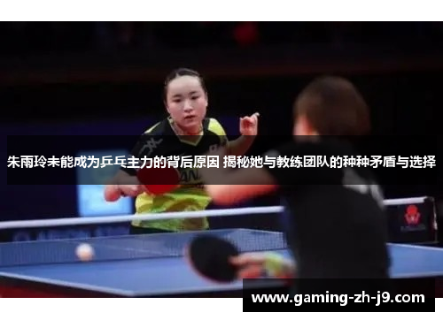 朱雨玲未能成为乒乓主力的背后原因 揭秘她与教练团队的种种矛盾与选择