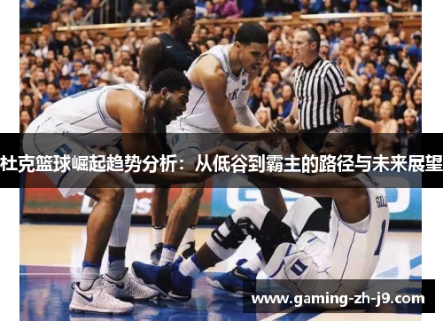 杜克篮球崛起趋势分析：从低谷到霸主的路径与未来展望