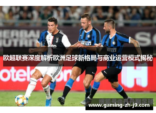 欧超联赛深度解析欧洲足球新格局与商业运营模式揭秘