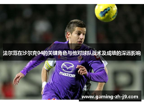 法尔范在沙尔克04的关键角色与他对球队战术及成绩的深远影响 法尔范在沙尔克04的关键角色与他对球队战术及成绩的深远影响
