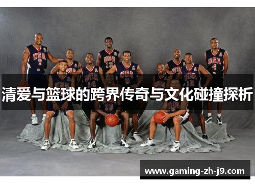 清爱与篮球的跨界传奇与文化碰撞探析 清爱与篮球的跨界传奇与文化碰撞探析