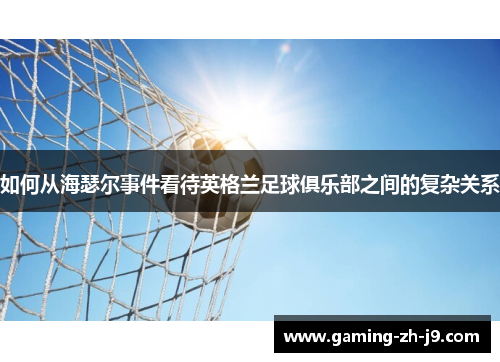 如何从海瑟尔事件看待英格兰足球俱乐部之间的复杂关系 如何从海瑟尔事件看待英格兰足球俱乐部之间的复杂关系