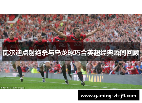 瓦尔迪点射绝杀与乌龙球巧合英超经典瞬间回顾 瓦尔迪点射绝杀与乌龙球巧合英超经典瞬间回顾