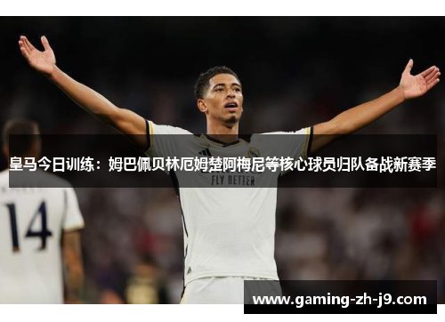 皇马今日训练：姆巴佩贝林厄姆楚阿梅尼等核心球员归队备战新赛季