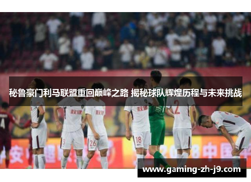 秘鲁豪门利马联盟重回巅峰之路 揭秘球队辉煌历程与未来挑战 秘鲁豪门利马联盟重回巅峰之路 揭秘球队辉煌历程与未来挑战