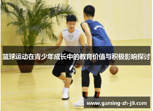 篮球运动在青少年成长中的教育价值与积极影响探讨