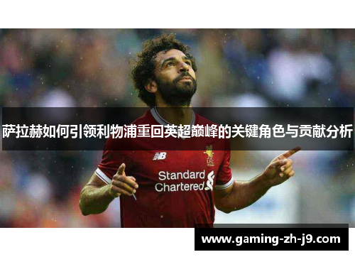 萨拉赫如何引领利物浦重回英超巅峰的关键角色与贡献分析