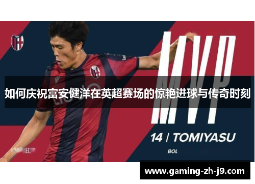 如何庆祝富安健洋在英超赛场的惊艳进球与传奇时刻