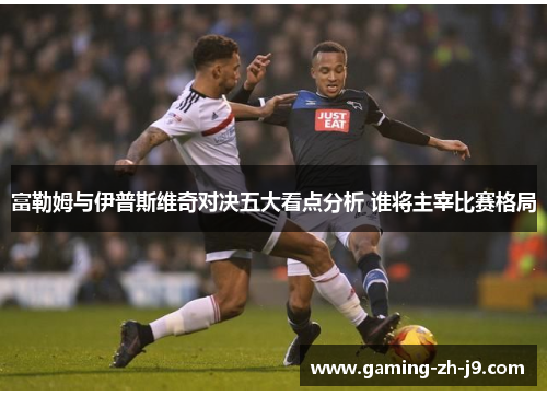 富勒姆与伊普斯维奇对决五大看点分析 谁将主宰比赛格局