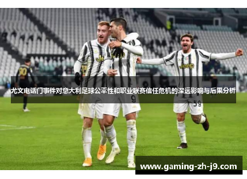 尤文电话门事件对意大利足球公平性和职业联赛信任危机的深远影响与后果分析