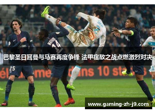 巴黎圣日耳曼与马赛再度争锋 法甲宿敌之战点燃激烈对决 巴黎圣日耳曼与马赛再度争锋 法甲宿敌之战点燃激烈对决