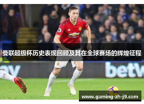 曼联超级杯历史表现回顾及其在全球赛场的辉煌征程