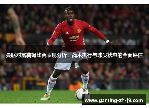 曼联对富勒姆比赛表现分析：战术执行与球员状态的全面评估
