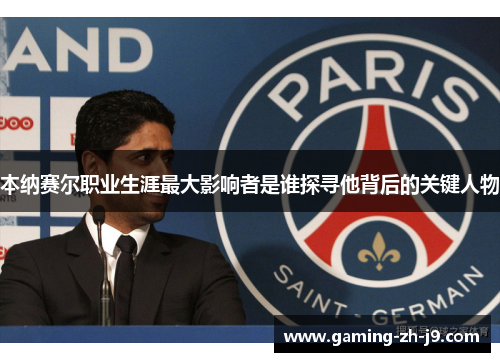 本纳赛尔职业生涯最大影响者是谁探寻他背后的关键人物