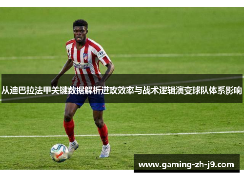 从迪巴拉法甲关键数据解析进攻效率与战术逻辑演变球队体系影响 从迪巴拉法甲关键数据解析进攻效率与战术逻辑演变球队体系影响