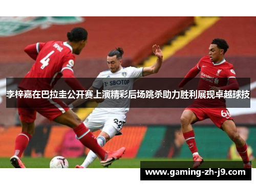 李梓嘉在巴拉圭公开赛上演精彩后场跳杀助力胜利展现卓越球技