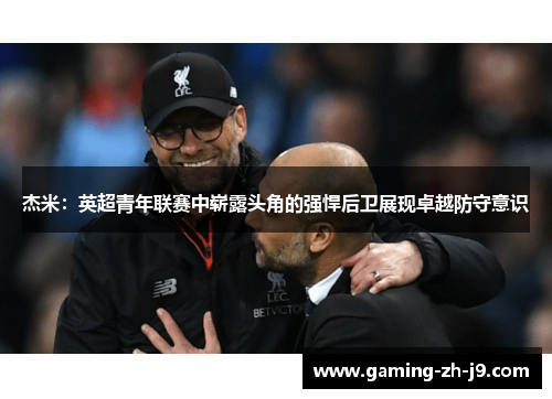 杰米：英超青年联赛中崭露头角的强悍后卫展现卓越防守意识