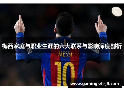梅西家庭与职业生涯的六大联系与影响深度剖析 梅西家庭与职业生涯的六大联系与影响深度剖析