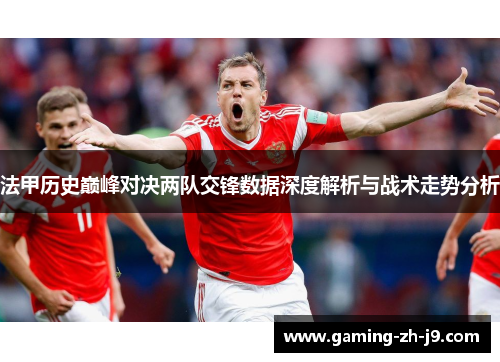 法甲历史巅峰对决两队交锋数据深度解析与战术走势分析