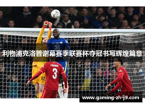 利物浦克洛普谢幕赛季联赛杯夺冠书写辉煌篇章