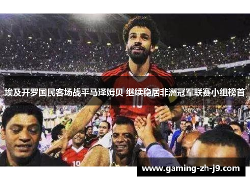 埃及开罗国民客场战平马泽姆贝 继续稳居非洲冠军联赛小组榜首