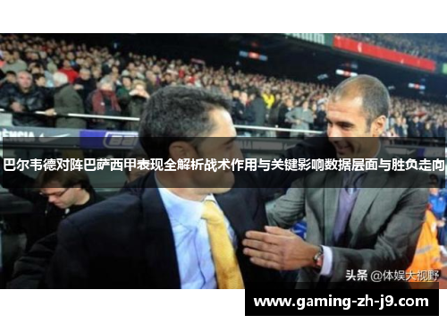 巴尔韦德对阵巴萨西甲表现全解析战术作用与关键影响数据层面与胜负走向 巴尔韦德对阵巴萨西甲表现全解析战术作用与关键影响数据层面与胜负走向