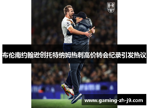 布伦南约翰逊创托特纳姆热刺高价转会纪录引发热议