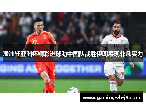 潘沛轩亚洲杯精彩进球助中国队战胜伊朗展现非凡实力 潘沛轩亚洲杯精彩进球助中国队战胜伊朗展现非凡实力