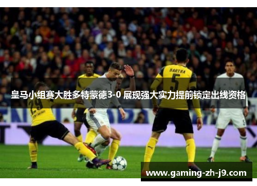 皇马小组赛大胜多特蒙德3-0 展现强大实力提前锁定出线资格